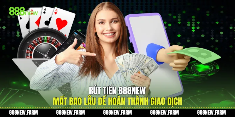 Rút Tiền 888new Mất Bao Lâu Để Hoàn Thành Giao Dịch